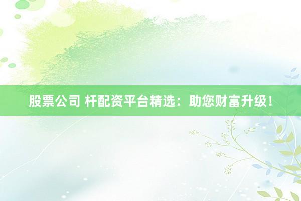 股票公司 杆配资平台精选：助您财富升级！