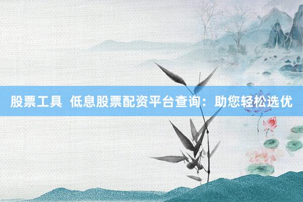 股票工具  低息股票配资平台查询：助您轻松选优