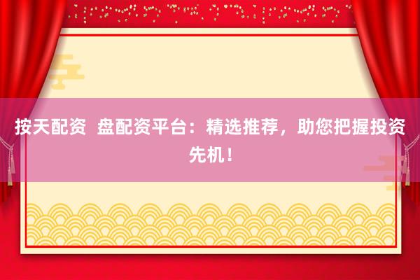 按天配资  盘配资平台：精选推荐，助您把握投资先机！