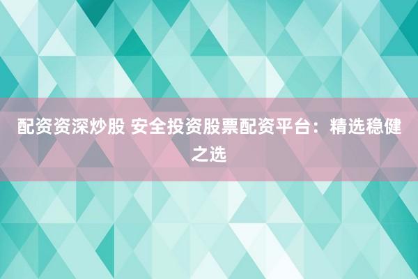 配资资深炒股 安全投资股票配资平台：精选稳健之选