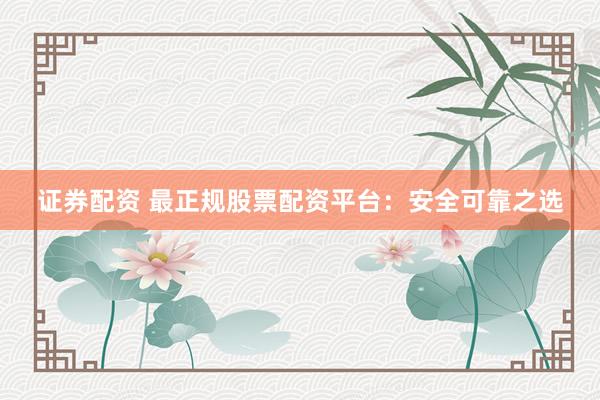 证券配资 最正规股票配资平台：安全可靠之选