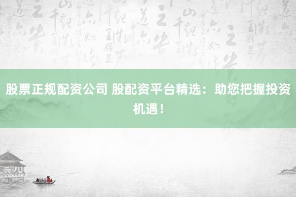 股票正规配资公司 股配资平台精选：助您把握投资机遇！