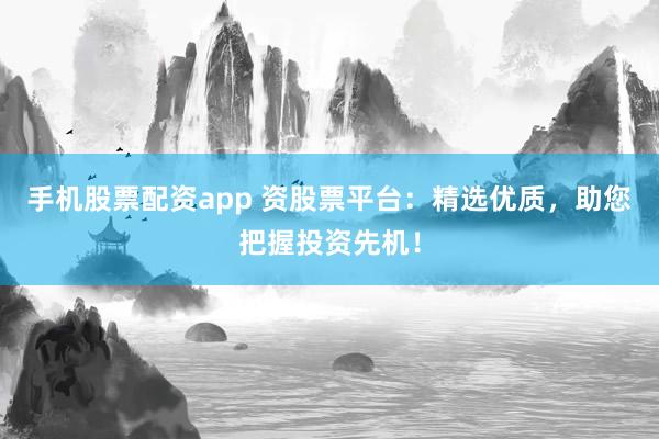 手机股票配资app 资股票平台：精选优质，助您把握投资先机！