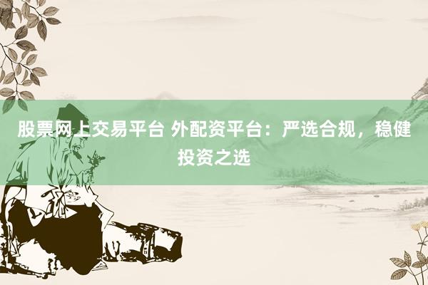 股票网上交易平台 外配资平台：严选合规，稳健投资之选