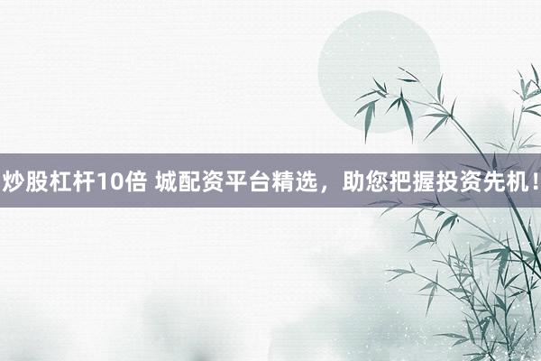 炒股杠杆10倍 城配资平台精选，助您把握投资先机！