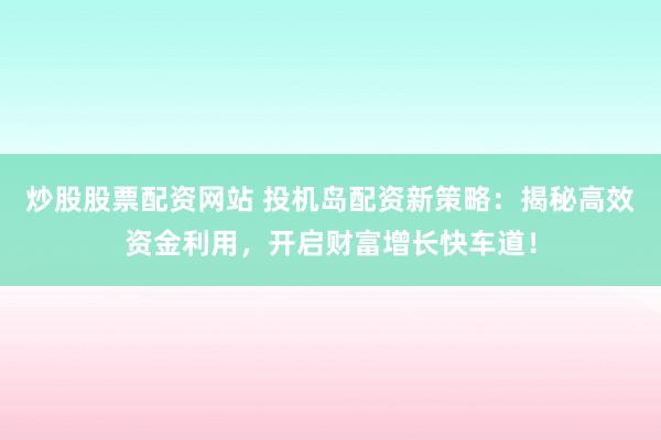炒股股票配资网站 投机岛配资新策略：揭秘高效资金利用，开启财富增长快车道！