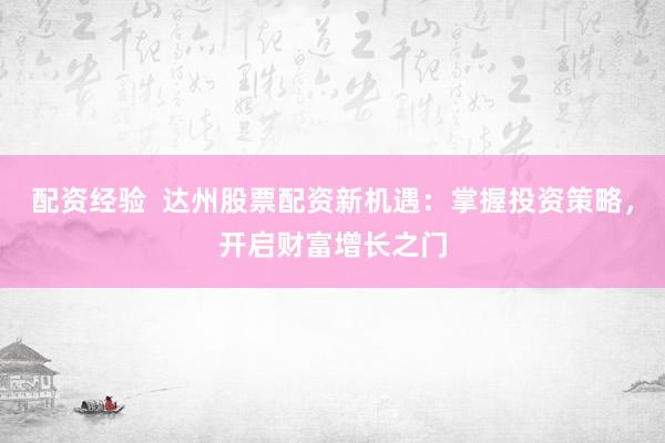 配资经验  达州股票配资新机遇：掌握投资策略，开启财富增长之门