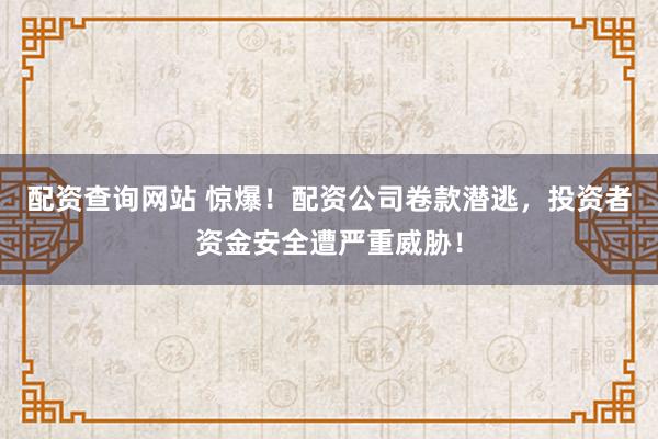 配资查询网站 惊爆！配资公司卷款潜逃，投资者资金安全遭严重威胁！
