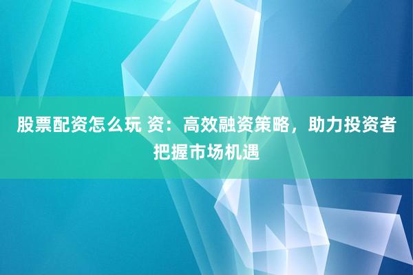 股票配资怎么玩 资：高效融资策略，助力投资者把握市场机遇