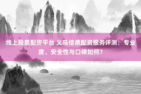 线上股票配资平台 义乌信德配资服务评测：专业度、安全性与口碑如何？