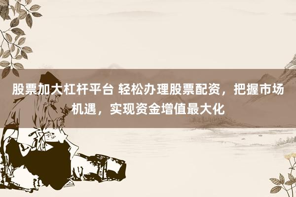 股票加大杠杆平台 轻松办理股票配资，把握市场机遇，实现资金增值最大化