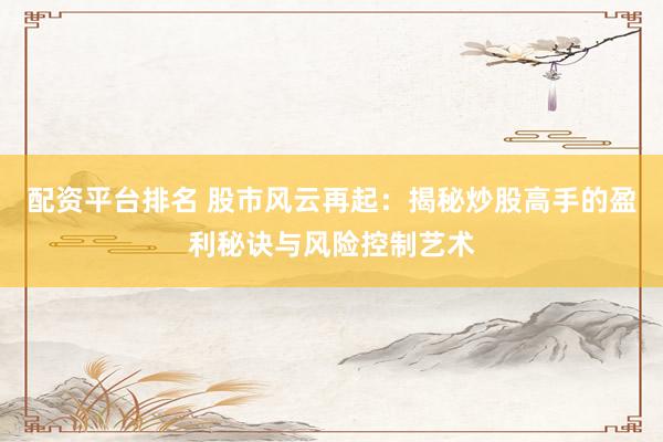 配资平台排名 股市风云再起：揭秘炒股高手的盈利秘诀与风险控制艺术