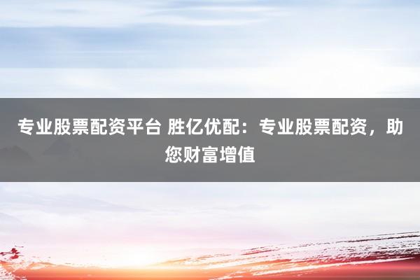 专业股票配资平台 胜亿优配：专业股票配资，助您财富增值