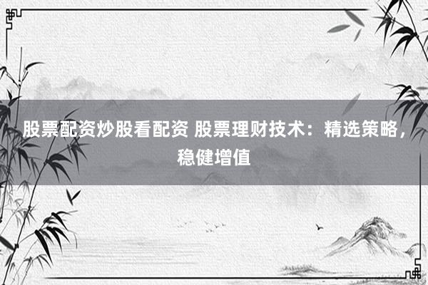 股票配资炒股看配资 股票理财技术：精选策略，稳健增值