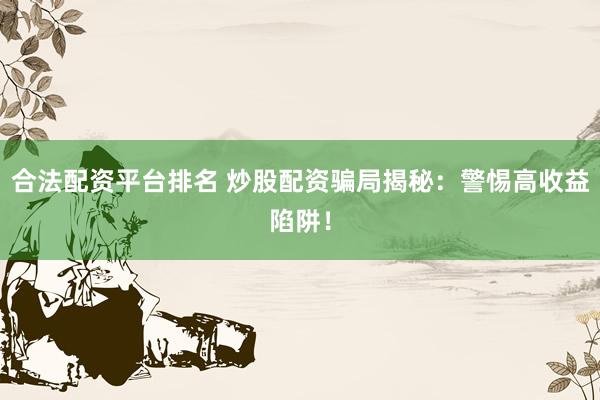 合法配资平台排名 炒股配资骗局揭秘：警惕高收益陷阱！