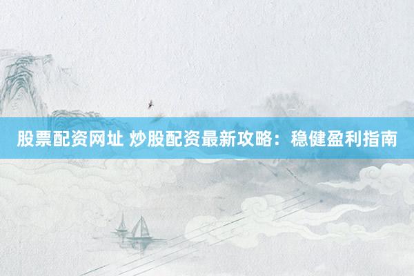 股票配资网址 炒股配资最新攻略：稳健盈利指南