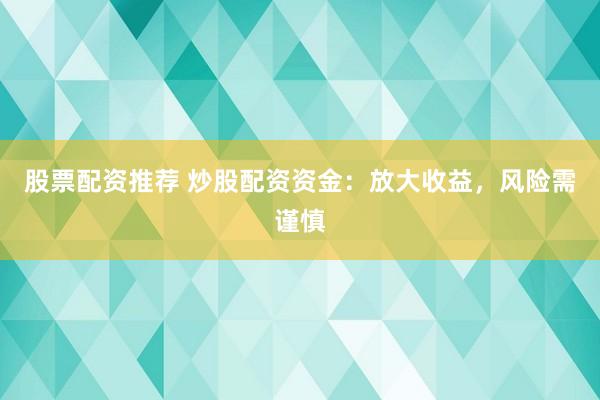 股票配资推荐 炒股配资资金：放大收益，风险需谨慎
