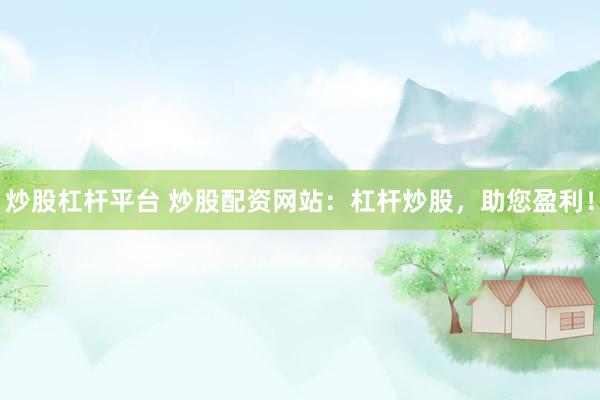 炒股杠杆平台 炒股配资网站：杠杆炒股，助您盈利！