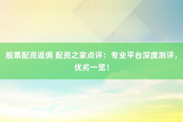 股票配资返佣 配资之家点评：专业平台深度测评，优劣一览！