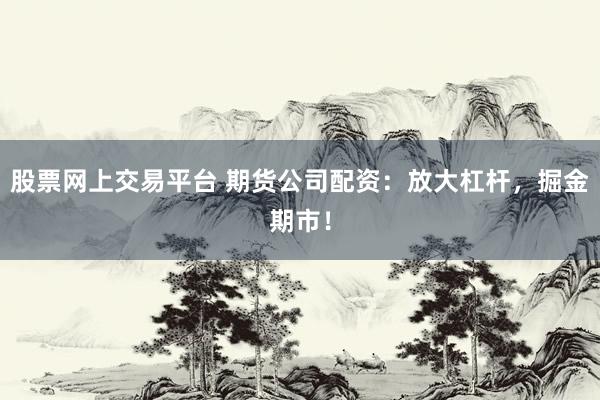 股票网上交易平台 期货公司配资：放大杠杆，掘金期市！