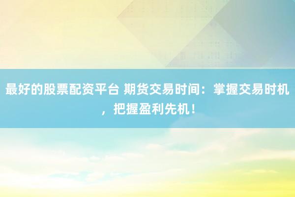 最好的股票配资平台 期货交易时间：掌握交易时机，把握盈利先机！