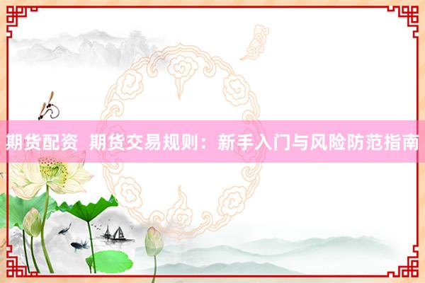 期货配资  期货交易规则：新手入门与风险防范指南