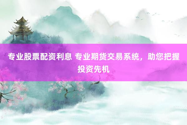 专业股票配资利息 专业期货交易系统，助您把握投资先机