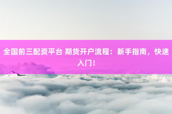 全国前三配资平台 期货开户流程：新手指南，快速入门！