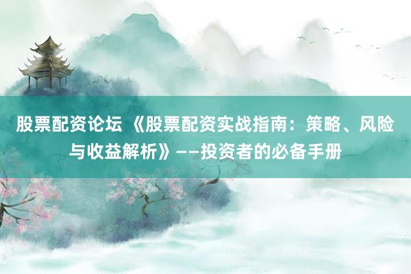 股票配资论坛 《股票配资实战指南：策略、风险与收益解析》——投资者的必备手册
