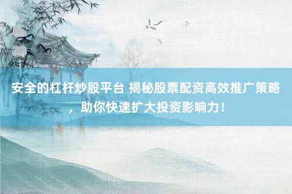 安全的杠杆炒股平台 揭秘股票配资高效推广策略，助你快速扩大投资影响力！