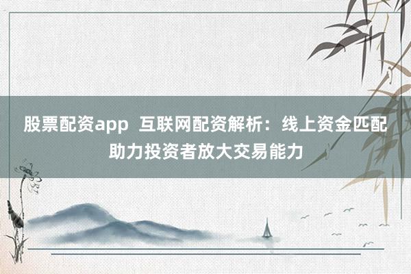 股票配资app  互联网配资解析：线上资金匹配助力投资者放大交易能力