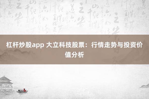 杠杆炒股app 大立科技股票：行情走势与投资价值分析