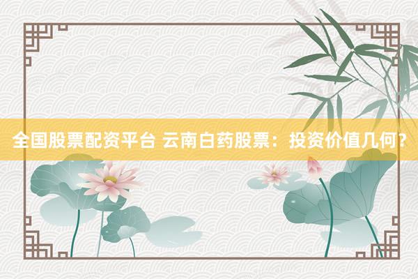 全国股票配资平台 云南白药股票：投资价值几何？