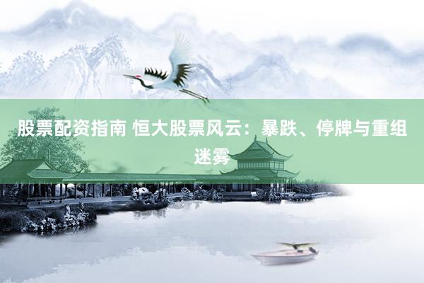 股票配资指南 恒大股票风云：暴跌、停牌与重组迷雾