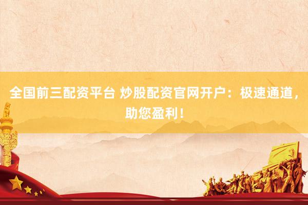 全国前三配资平台 炒股配资官网开户：极速通道，助您盈利！