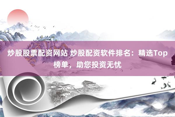 炒股股票配资网站 炒股配资软件排名：精选Top榜单，助您投资无忧
