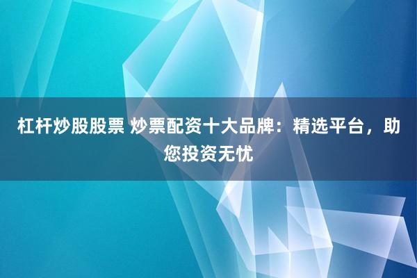 杠杆炒股股票 炒票配资十大品牌：精选平台，助您投资无忧