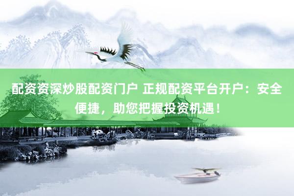 配资资深炒股配资门户 正规配资平台开户：安全便捷，助您把握投资机遇！
