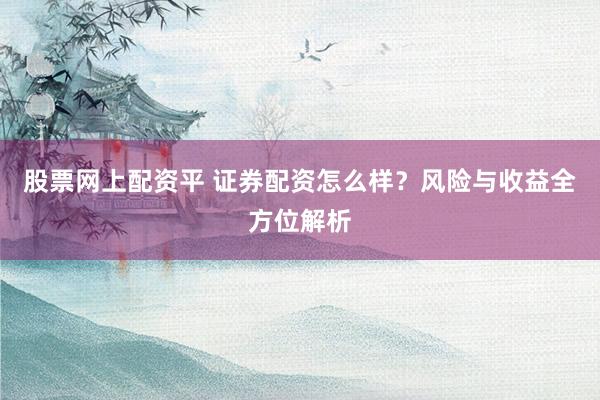 股票网上配资平 证券配资怎么样？风险与收益全方位解析