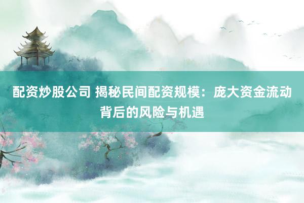 配资炒股公司 揭秘民间配资规模：庞大资金流动背后的风险与机遇