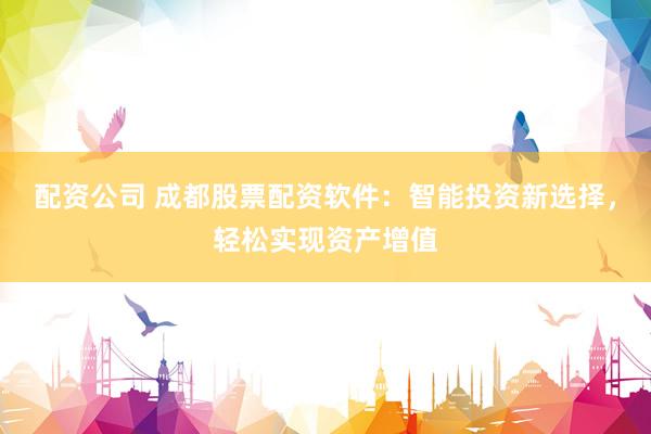 配资公司 成都股票配资软件：智能投资新选择，轻松实现资产增值