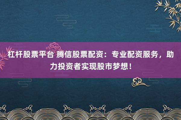 杠杆股票平台 腾信股票配资：专业配资服务，助力投资者实现股市梦想！