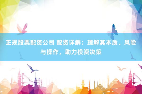 正规股票配资公司 配资详解：理解其本质、风险与操作，助力投资决策