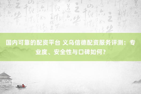 国内可靠的配资平台 义乌信德配资服务评测：专业度、安全性与口碑如何？