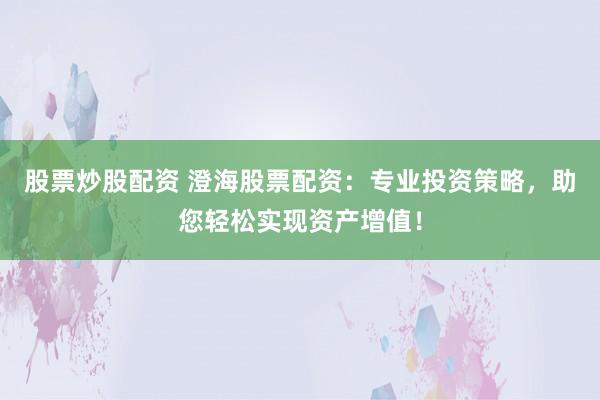股票炒股配资 澄海股票配资：专业投资策略，助您轻松实现资产增值！