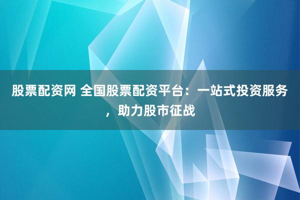 股票配资网 全国股票配资平台：一站式投资服务，助力股市征战