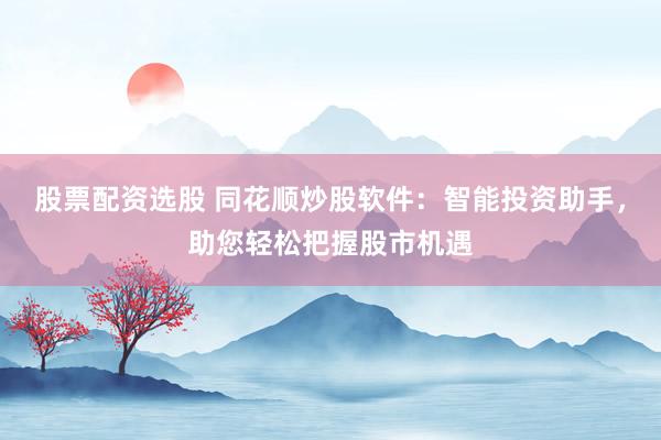 股票配资选股 同花顺炒股软件：智能投资助手，助您轻松把握股市机遇