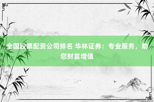 全国股票配资公司排名 华林证券：专业服务，助您财富增值