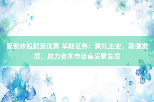 配资炒股配资优秀 华融证券：聚焦主业，稳健发展，助力资本市场高质量发展