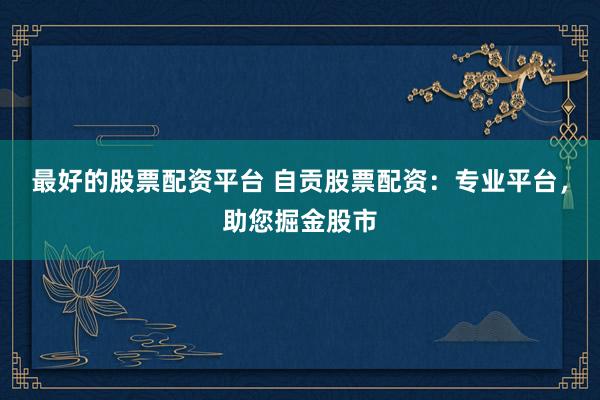 最好的股票配资平台 自贡股票配资：专业平台，助您掘金股市